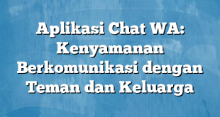 Aplikasi Chat WA: Kenyamanan Berkomunikasi dengan Teman dan Keluarga