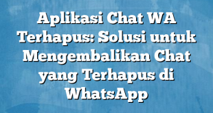 Aplikasi Chat WA Terhapus: Solusi untuk Mengembalikan Chat yang Terhapus di WhatsApp