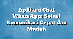 Aplikasi Chat WhatsApp: Solusi Komunikasi Cepat dan Mudah