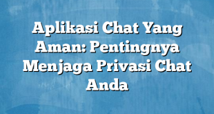 Aplikasi Chat Yang Aman: Pentingnya Menjaga Privasi Chat Anda