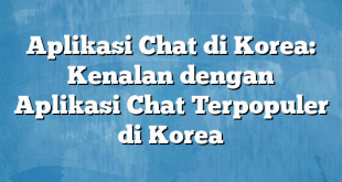 Aplikasi Chat di Korea: Kenalan dengan Aplikasi Chat Terpopuler di Korea