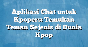 Aplikasi Chat untuk Kpopers: Temukan Teman Sejenis di Dunia Kpop