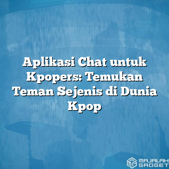 Aplikasi Chat untuk Kpopers: Temukan Teman Sejenis di Dunia Kpop