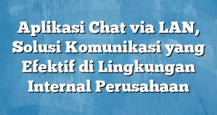 Aplikasi Chat via LAN, Solusi Komunikasi yang Efektif di Lingkungan Internal Perusahaan