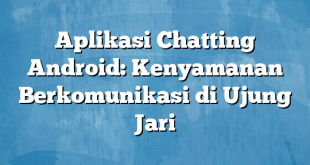 Aplikasi Chatting Android: Kenyamanan Berkomunikasi di Ujung Jari