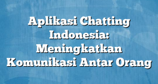 Aplikasi Chatting Indonesia: Meningkatkan Komunikasi Antar Orang