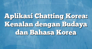 Aplikasi Chatting Korea: Kenalan dengan Budaya dan Bahasa Korea