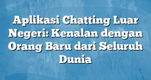 Aplikasi Chatting Luar Negeri: Kenalan dengan Orang Baru dari Seluruh Dunia