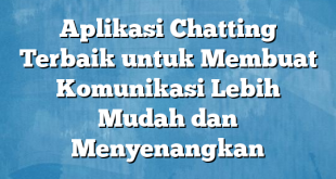 Aplikasi Chatting Terbaik untuk Membuat Komunikasi Lebih Mudah dan Menyenangkan