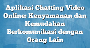 Aplikasi Chatting Video Online: Kenyamanan dan Kemudahan Berkomunikasi dengan Orang Lain