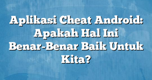 Aplikasi Cheat Android: Apakah Hal Ini Benar-Benar Baik Untuk Kita?