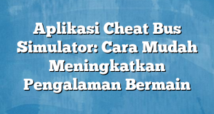 Aplikasi Cheat Bus Simulator: Cara Mudah Meningkatkan Pengalaman Bermain