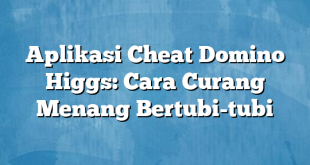 Aplikasi Cheat Domino Higgs: Cara Curang Menang Bertubi-tubi