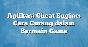 Aplikasi Cheat Engine: Cara Curang dalam Bermain Game