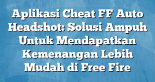 Aplikasi Cheat FF Auto Headshot: Solusi Ampuh Untuk Mendapatkan Kemenangan Lebih Mudah di Free Fire