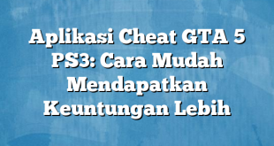 Aplikasi Cheat GTA 5 PS3: Cara Mudah Mendapatkan Keuntungan Lebih