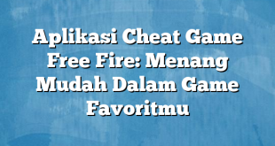 Aplikasi Cheat Game Free Fire: Menang Mudah Dalam Game Favoritmu