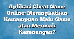 Aplikasi Cheat Game Online: Meningkatkan Kemampuan Main Game atau Merusak Kesenangan?