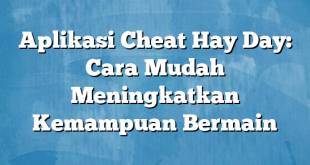 Aplikasi Cheat Hay Day: Cara Mudah Meningkatkan Kemampuan Bermain