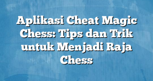 Aplikasi Cheat Magic Chess: Tips dan Trik untuk Menjadi Raja Chess