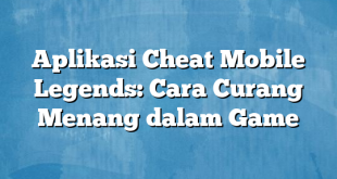 Aplikasi Cheat Mobile Legends: Cara Curang Menang dalam Game