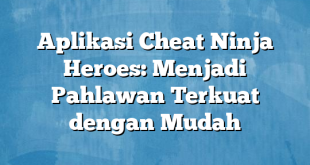 Aplikasi Cheat Ninja Heroes: Menjadi Pahlawan Terkuat dengan Mudah