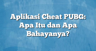 Aplikasi Cheat PUBG: Apa Itu dan Apa Bahayanya?