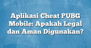 Aplikasi Cheat PUBG Mobile: Apakah Legal dan Aman Digunakan?