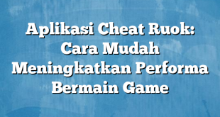 Aplikasi Cheat Ruok: Cara Mudah Meningkatkan Performa Bermain Game