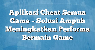 Aplikasi Cheat Semua Game – Solusi Ampuh Meningkatkan Performa Bermain Game