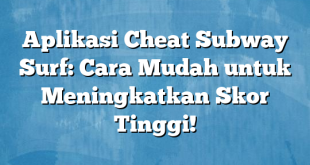 Aplikasi Cheat Subway Surf: Cara Mudah untuk Meningkatkan Skor Tinggi!