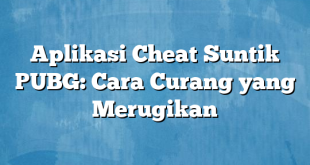 Aplikasi Cheat Suntik PUBG: Cara Curang yang Merugikan