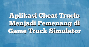 Aplikasi Cheat Truck: Menjadi Pemenang di Game Truck Simulator