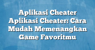 Aplikasi Cheater Aplikasi Cheater: Cara Mudah Memenangkan Game Favoritmu