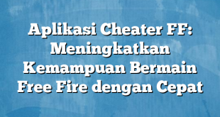 Aplikasi Cheater FF: Meningkatkan Kemampuan Bermain Free Fire dengan Cepat