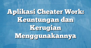 Aplikasi Cheater Work: Keuntungan dan Kerugian Menggunakannya