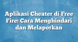 Aplikasi Cheater di Free Fire: Cara Menghindari dan Melaporkan