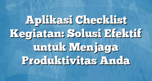 Aplikasi Checklist Kegiatan: Solusi Efektif untuk Menjaga Produktivitas Anda