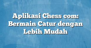 Aplikasi Chess com: Bermain Catur dengan Lebih Mudah