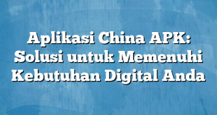 Aplikasi China APK: Solusi untuk Memenuhi Kebutuhan Digital Anda