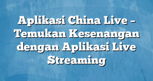 Aplikasi China Live – Temukan Kesenangan dengan Aplikasi Live Streaming