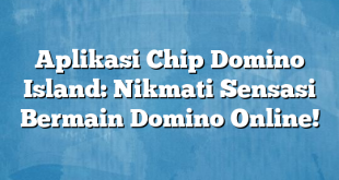 Aplikasi Chip Domino Island: Nikmati Sensasi Bermain Domino Online!