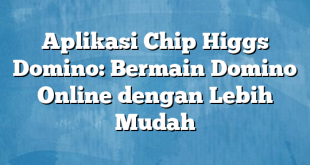 Aplikasi Chip Higgs Domino: Bermain Domino Online dengan Lebih Mudah