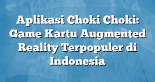 Aplikasi Choki Choki: Game Kartu Augmented Reality Terpopuler di Indonesia