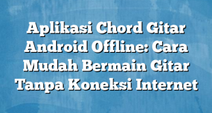 Aplikasi Chord Gitar Android Offline: Cara Mudah Bermain Gitar Tanpa Koneksi Internet