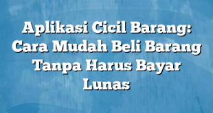 Aplikasi Cicil Barang: Cara Mudah Beli Barang Tanpa Harus Bayar Lunas