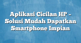 Aplikasi Cicilan HP – Solusi Mudah Dapatkan Smartphone Impian