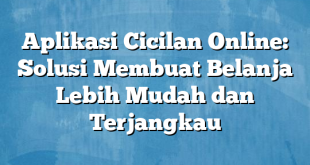 Aplikasi Cicilan Online: Solusi Membuat Belanja Lebih Mudah dan Terjangkau