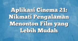 Aplikasi Cinema 21: Nikmati Pengalaman Menonton Film yang Lebih Mudah