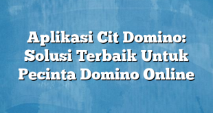 Aplikasi Cit Domino: Solusi Terbaik Untuk Pecinta Domino Online